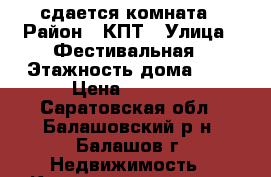 сдается комната › Район ­ КПТ › Улица ­ Фестивальная › Этажность дома ­ 5 › Цена ­ 3 500 - Саратовская обл., Балашовский р-н, Балашов г. Недвижимость » Квартиры аренда   . Саратовская обл.